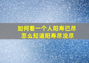 如何看一个人阳寿已尽 怎么知道阳寿尽没尽